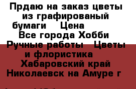 Прдаю на заказ цветы из графированый бумаги  › Цена ­ 1 500 - Все города Хобби. Ручные работы » Цветы и флористика   . Хабаровский край,Николаевск-на-Амуре г.